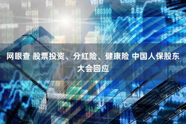 网眼查 股票投资、分红险、健康险 中国人保股东大会回应