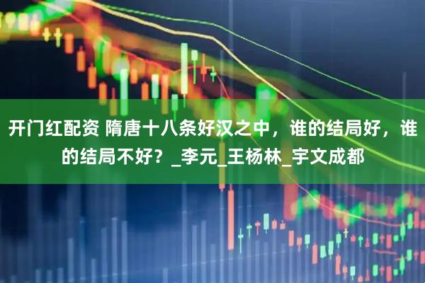 开门红配资 隋唐十八条好汉之中，谁的结局好，谁的结局不好？_李元_王杨林_宇文成都