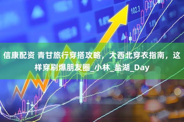 信康配资 青甘旅行穿搭攻略，大西北穿衣指南，这样穿刷爆朋友圈_小林_盐湖_Day