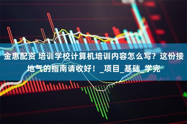金惠配资 培训学校计算机培训内容怎么写？这份接地气的指南请收好！_项目_基础_学完