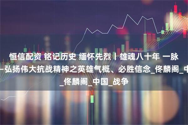 恒信配资 铭记历史 缅怀先烈丨雄魂八十年 一脉英雄气——弘扬伟大抗战精神之英雄气概、必胜信念_佟麟阁_中国_战争