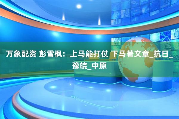 万象配资 彭雪枫：上马能打仗 下马著文章_抗日_豫皖_中原