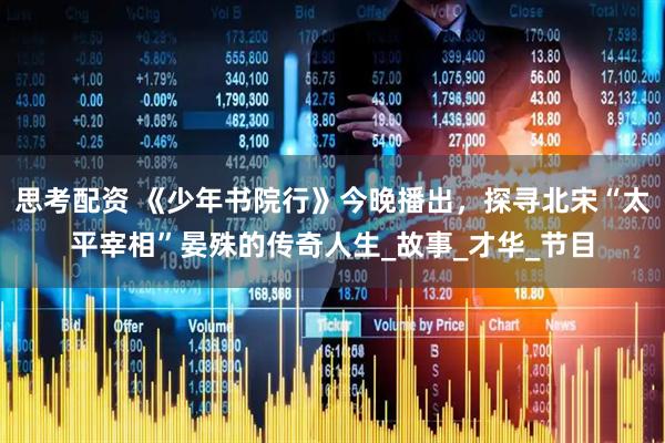 思考配资 《少年书院行》今晚播出，探寻北宋“太平宰相”晏殊的传奇人生_故事_才华_节目