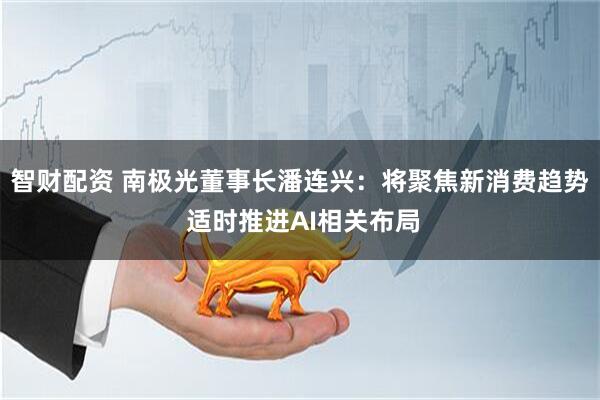 智财配资 南极光董事长潘连兴：将聚焦新消费趋势 适时推进AI相关布局