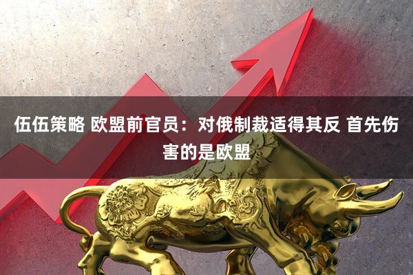 伍伍策略 欧盟前官员：对俄制裁适得其反 首先伤害的是欧盟