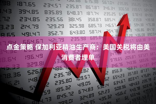 点金策略 保加利亚精油生产商：美国关税将由美消费者埋单