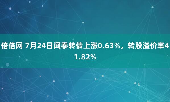 倍倍网 7月24日闻泰转债上涨0.63%，转股溢价率41.82%