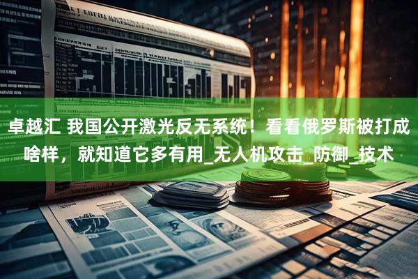 卓越汇 我国公开激光反无系统！看看俄罗斯被打成啥样，就知道它多有用_无人机攻击_防御_技术