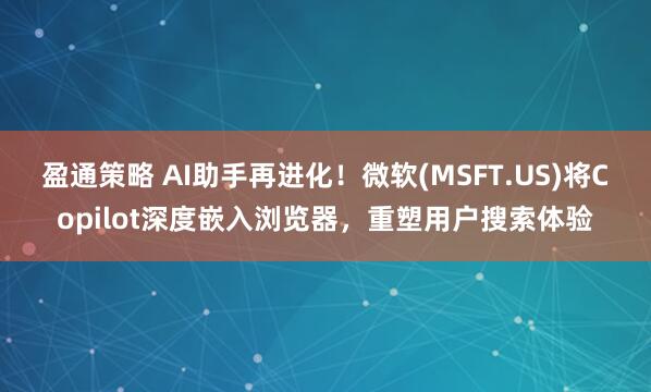 盈通策略 AI助手再进化！微软(MSFT.US)将Copilot深度嵌入浏览器，重塑用户搜索体验
