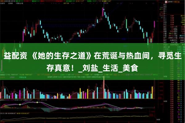 益配资 《她的生存之道》在荒诞与热血间，寻觅生存真意！_刘盐_生活_美食