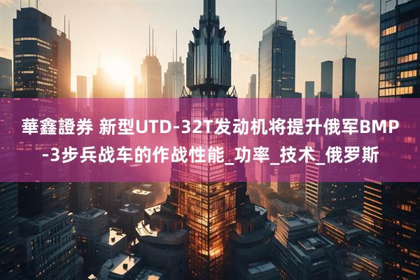 華鑫證券 新型UTD-32T发动机将提升俄军BMP-3步兵战车的作战性能_功率_技术_俄罗斯
