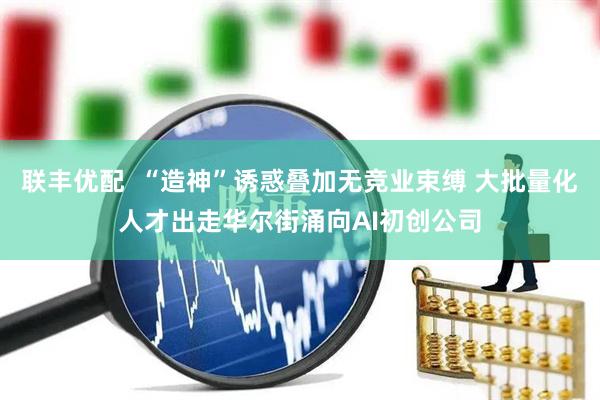 联丰优配  “造神”诱惑叠加无竞业束缚 大批量化人才出走华尔街涌向AI初创公司
