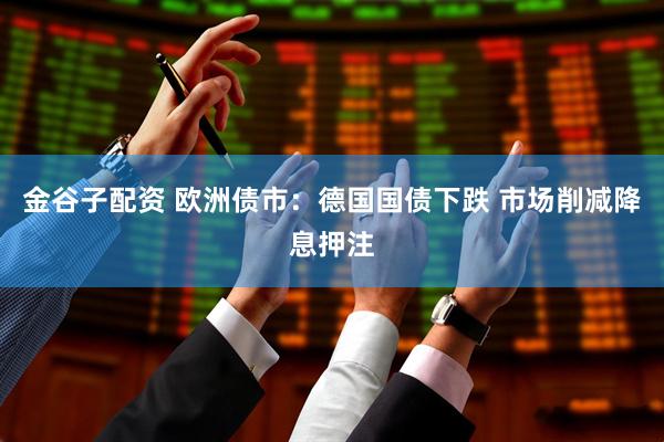 金谷子配资 欧洲债市：德国国债下跌 市场削减降息押注