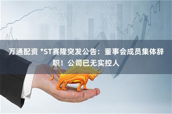 万通配资 *ST赛隆突发公告：董事会成员集体辞职！公司已无实控人