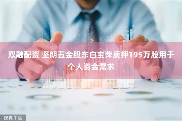 双融配资 坚朗五金股东白宝萍质押195万股用于个人资金需求