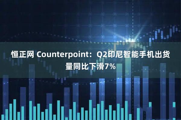恒正网 Counterpoint：Q2印尼智能手机出货量同比下滑7%