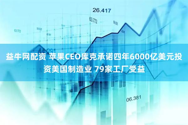 益牛网配资 苹果CEO库克承诺四年6000亿美元投资美国制造业 79家工厂受益