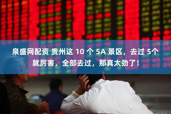 泉盛网配资 贵州这 10 个 5A 景区，去过 5个就厉害，全部去过，那真太劲了！