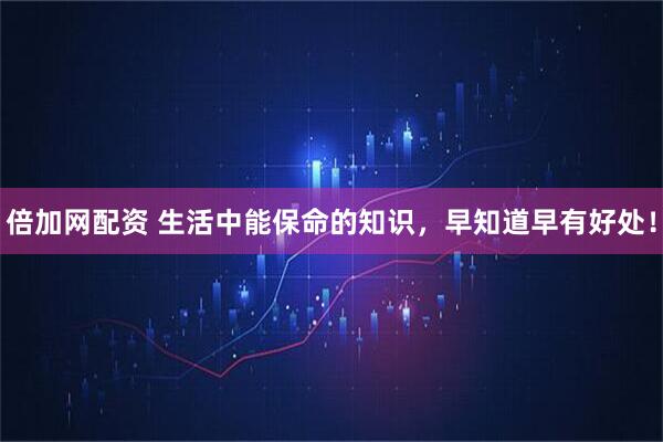 倍加网配资 生活中能保命的知识，早知道早有好处！