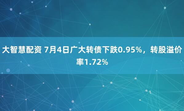 大智慧配资 7月4日广大转债下跌0.95%，转股溢价率1.72%