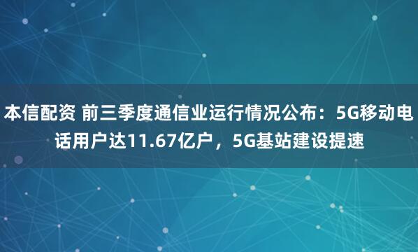 本信配资 前三季度通信业运行情况公布:5G移动电话用户达11.67亿户,5G基站建设提速