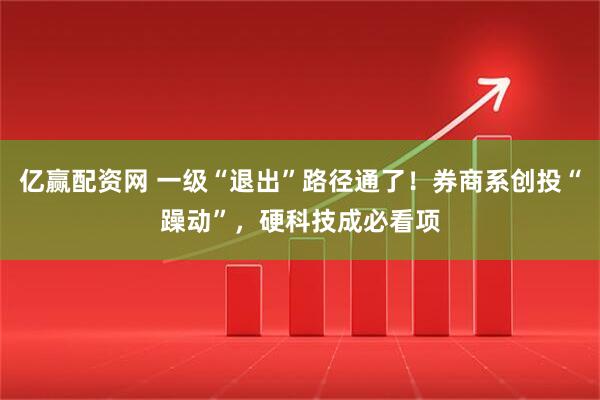 亿赢配资网 一级“退出”路径通了!券商系创投“躁动”,硬科技成必看项
