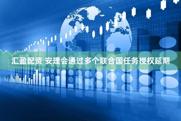 汇盈配资 安理会通过多个联合国任务授权延期