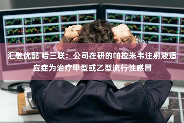 汇融优配 哈三联：公司在研的帕拉米韦注射液适应症为治疗甲型或乙型流行性感冒