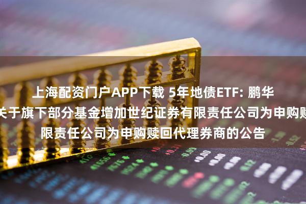 上海配资门户APP下载 5年地债ETF: 鹏华基金管理有限公司关于旗下部分基金增加世纪证券有限责任公司为申购赎回代理券商的公告