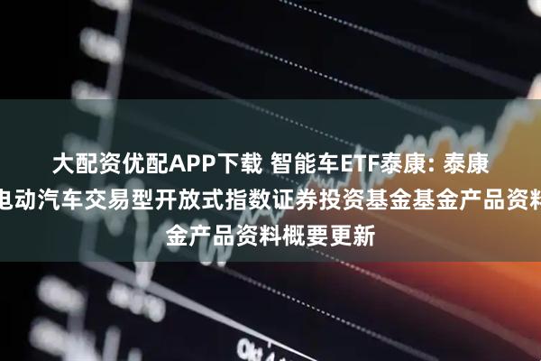 大配资优配APP下载 智能车ETF泰康: 泰康中证智能电动汽车交易型开放式指数证券投资基金基金产品资料概要更新