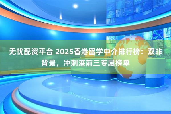 无忧配资平台 2025香港留学中介排行榜:双非背景,冲刺港前三专属榜单