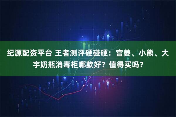 纪源配资平台 王者测评硬碰硬：宫菱、小熊、大宇奶瓶消毒柜哪款好？值得买吗？