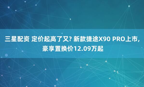 三星配资 定价起高了又? 新款捷途X90 PRO上市, 豪享置换价12.09万起