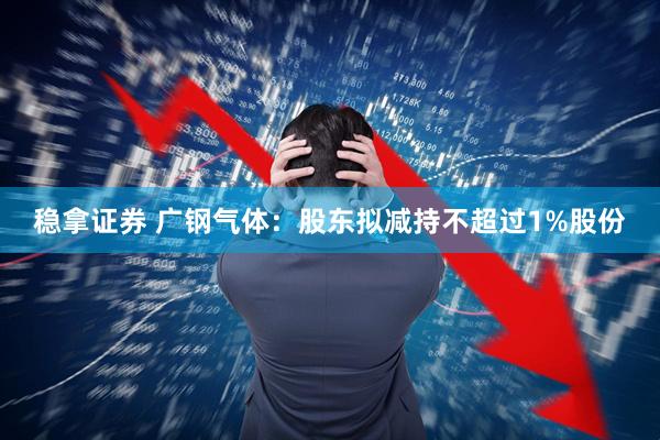 稳拿证券 广钢气体：股东拟减持不超过1%股份