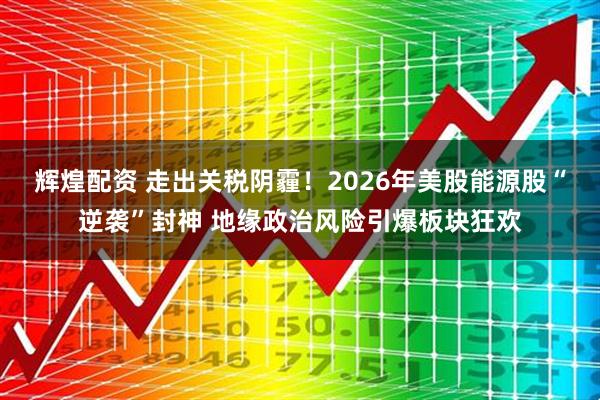 辉煌配资 走出关税阴霾！2026年美股能源股“逆袭”封神 地缘政治风险引爆板块狂欢