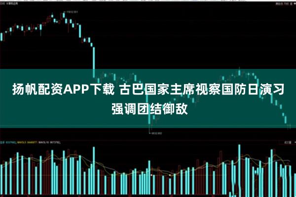 扬帆配资APP下载 古巴国家主席视察国防日演习 强调团结御敌