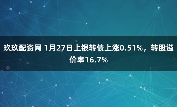 玖玖配资网 1月27日上银转债上涨0.51%，转股溢价率16.7%