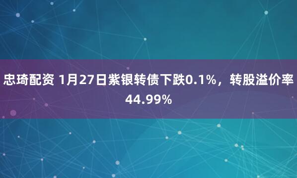 忠琦配资 1月27日紫银转债下跌0.1%，转股溢价率44.99%