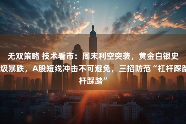 无双策略 技术看市：周末利空突袭，黄金白银史诗级暴跌，A股短线冲击不可避免，三招防范“杠杆踩踏”
