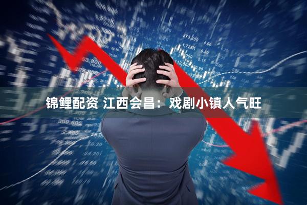 锦鲤配资 江西会昌：戏剧小镇人气旺
